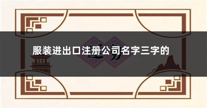 服装进出口注册公司名字三字的