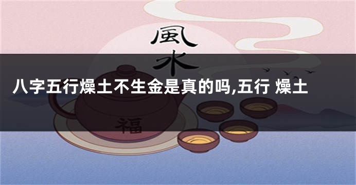 八字五行燥土不生金是真的吗,五行 燥土