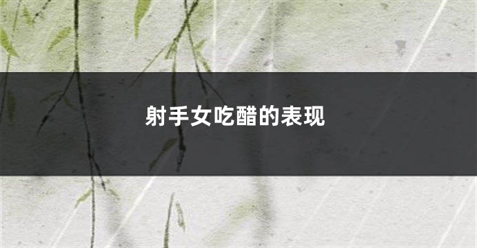 射手女吃醋的表现