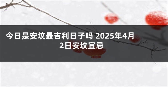 今日是安坟最吉利日子吗 2025年4月2日安坟宜忌