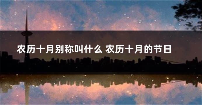 农历十月别称叫什么 农历十月的节日