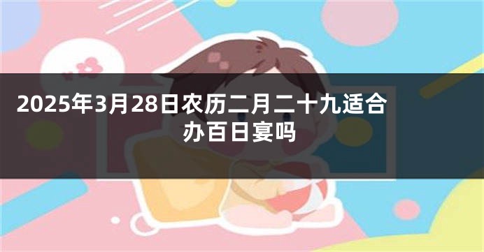 2025年3月28日农历二月二十九适合办百日宴吗