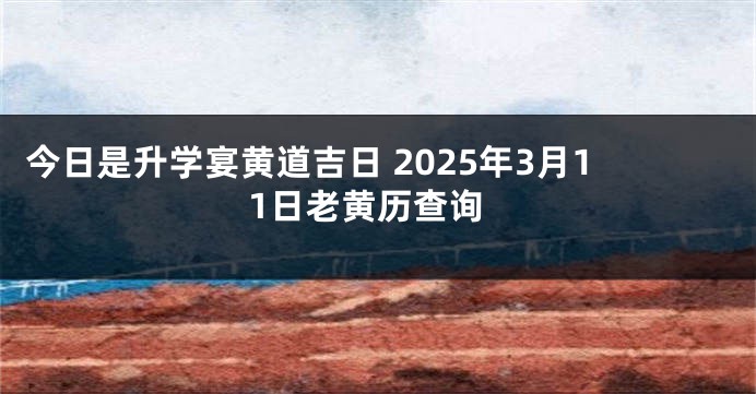 今日是升学宴黄道吉日 2025年3月11日老黄历查询