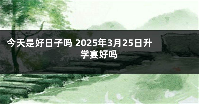 今天是好日子吗 2025年3月25日升学宴好吗