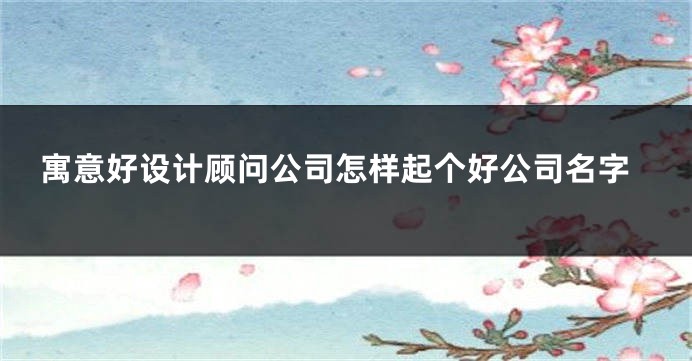 寓意好设计顾问公司怎样起个好公司名字