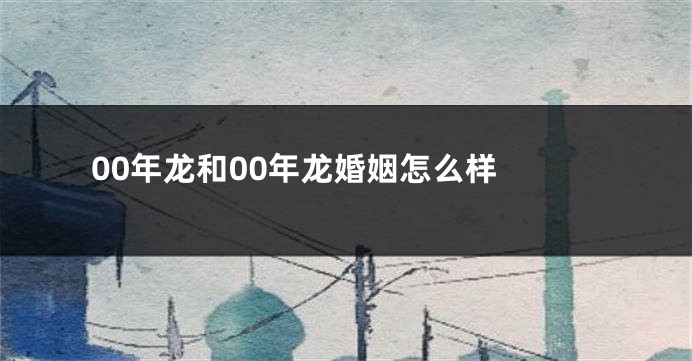 00年龙和00年龙婚姻怎么样 