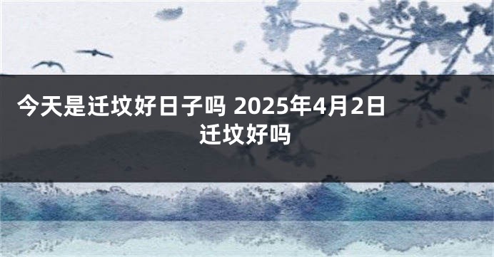 今天是迁坟好日子吗 2025年4月2日迁坟好吗