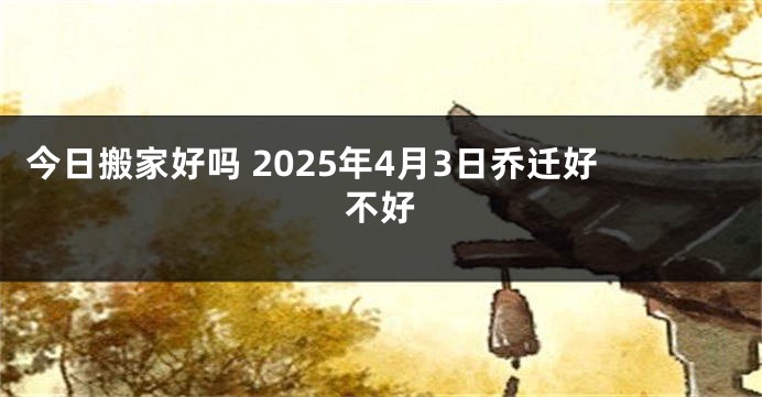 今日搬家好吗 2025年4月3日乔迁好不好