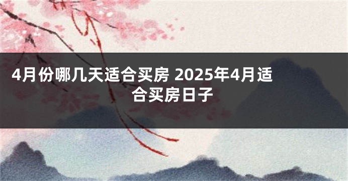 4月份哪几天适合买房 2025年4月适合买房日子