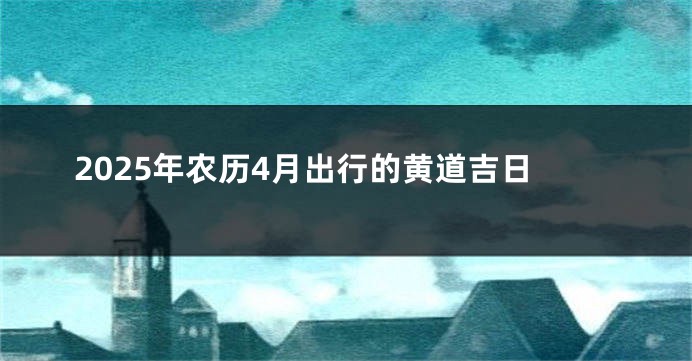 2025年农历4月出行的黄道吉日