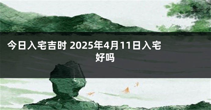 今日入宅吉时 2025年4月11日入宅好吗