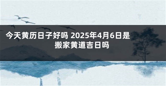 今天黄历日子好吗 2025年4月6日是搬家黄道吉日吗