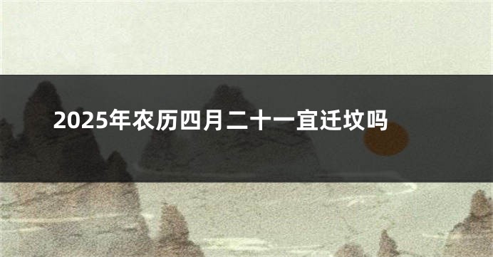 2025年农历四月二十一宜迁坟吗