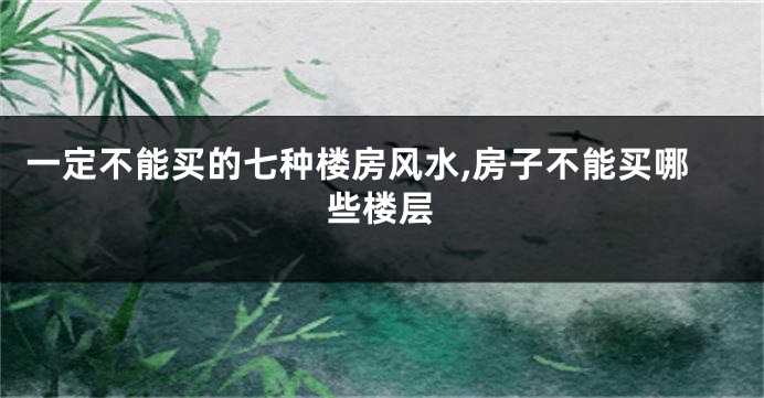 一定不能买的七种楼房风水,房子不能买哪些楼层