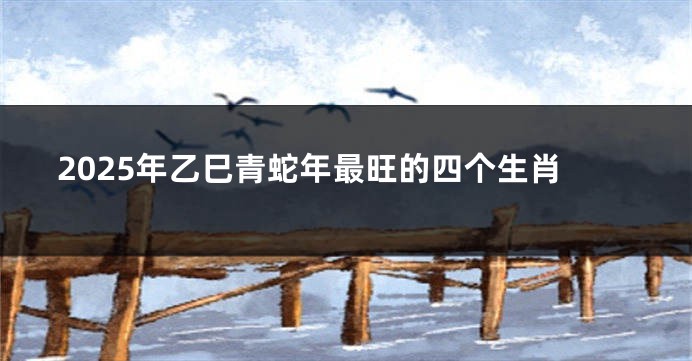2025年乙巳青蛇年最旺的四个生肖