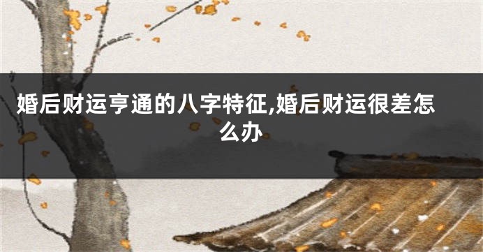 婚后财运亨通的八字特征,婚后财运很差怎么办