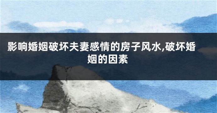 影响婚姻破坏夫妻感情的房子风水,破坏婚姻的因素