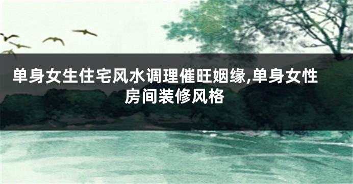 单身女生住宅风水调理催旺姻缘,单身女性房间装修风格