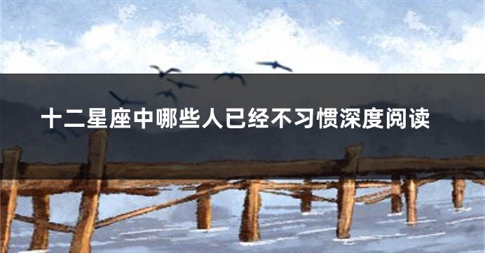 十二星座中哪些人已经不习惯深度阅读