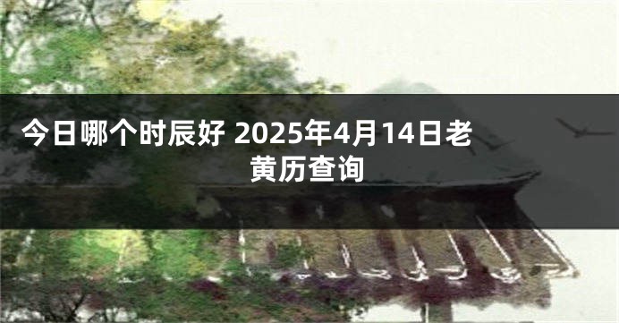 今日哪个时辰好 2025年4月14日老黄历查询