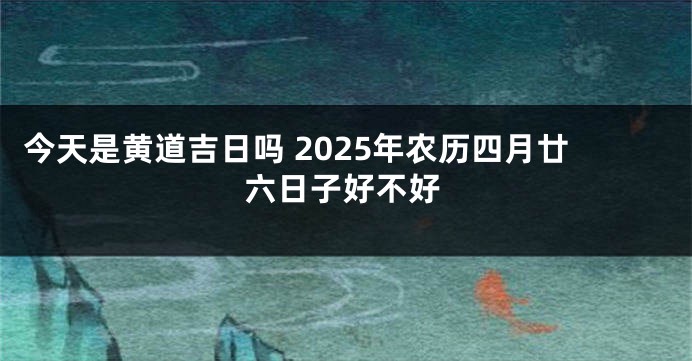 今天是黄道吉日吗 2025年农历四月廿六日子好不好