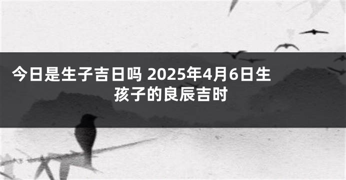 今日是生子吉日吗 2025年4月6日生孩子的良辰吉时
