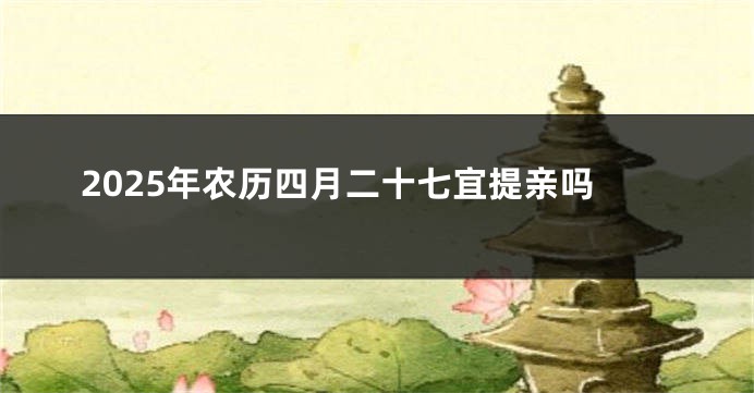 2025年农历四月二十七宜提亲吗
