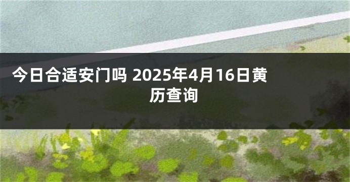 今日合适安门吗 2025年4月16日黄历查询