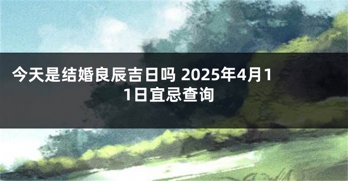 今天是结婚良辰吉日吗 2025年4月11日宜忌查询