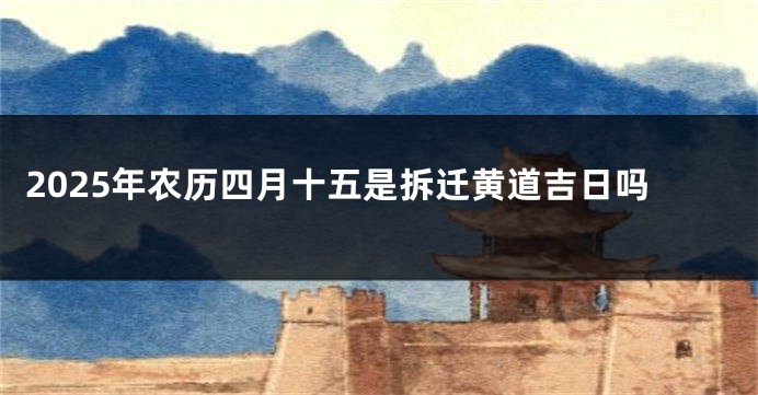 2025年农历四月十五是拆迁黄道吉日吗