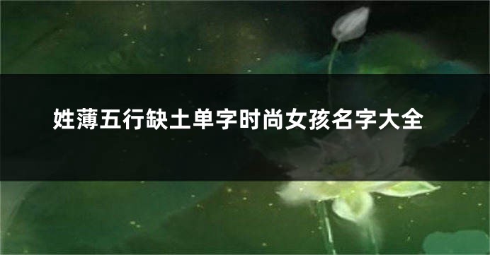 姓薄五行缺土单字时尚女孩名字大全