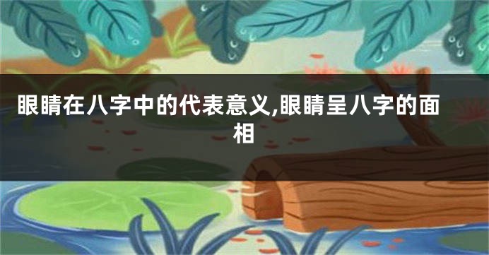 眼睛在八字中的代表意义,眼睛呈八字的面相
