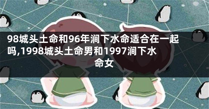 98城头土命和96年涧下水命适合在一起吗,1998城头土命男和1997涧下水命女