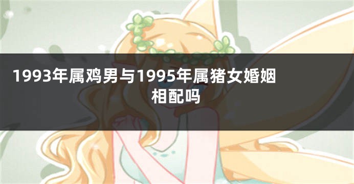 1993年属鸡男与1995年属猪女婚姻相配吗