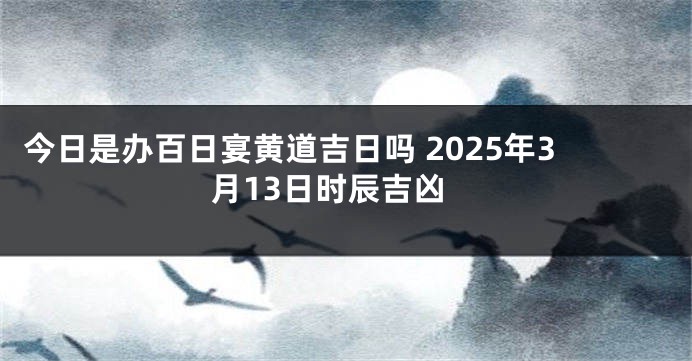 今日是办百日宴黄道吉日吗 2025年3月13日时辰吉凶