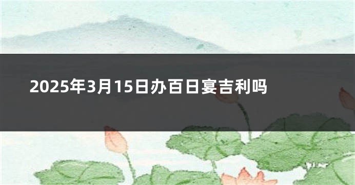 2025年3月15日办百日宴吉利吗