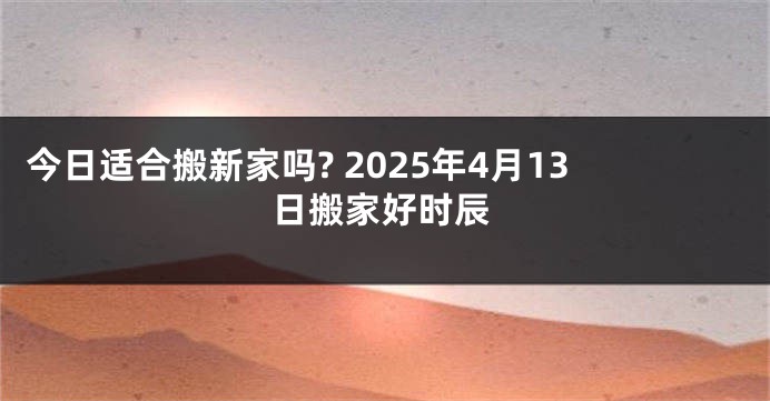 今日适合搬新家吗? 2025年4月13日搬家好时辰