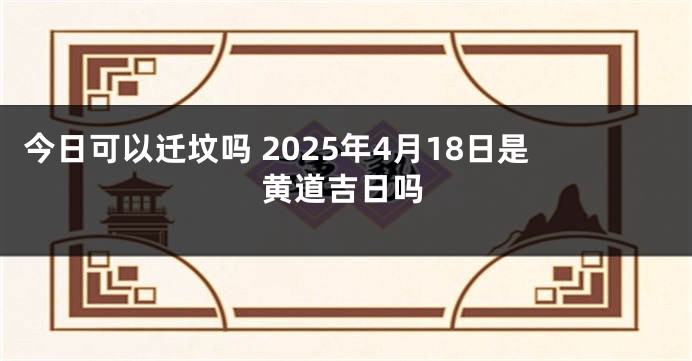 今日可以迁坟吗 2025年4月18日是黄道吉日吗