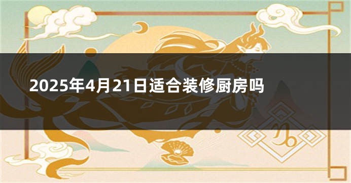 2025年4月21日适合装修厨房吗