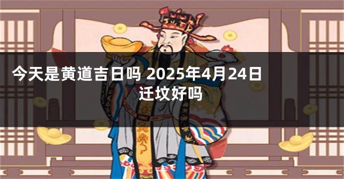 今天是黄道吉日吗 2025年4月24日迁坟好吗