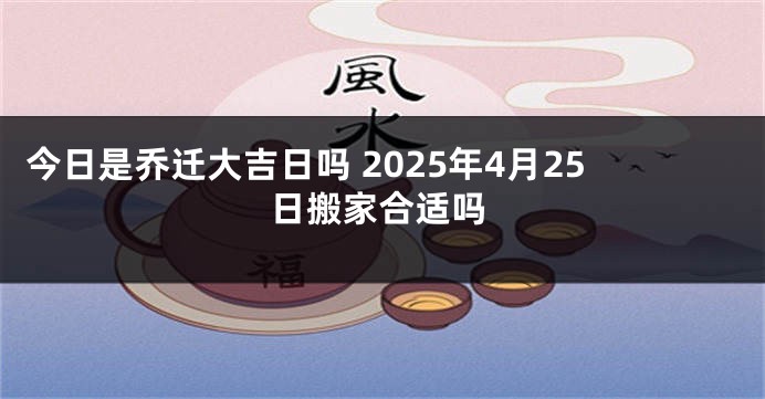 今日是乔迁大吉日吗 2025年4月25日搬家合适吗
