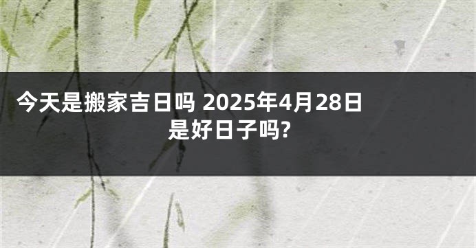 今天是搬家吉日吗 2025年4月28日是好日子吗?