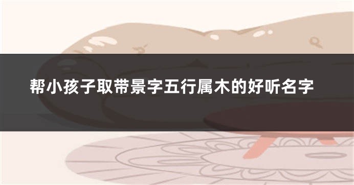 帮小孩子取带景字五行属木的好听名字
