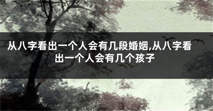 从八字看出一个人会有几段婚姻,从八字看出一个人会有几个孩子
