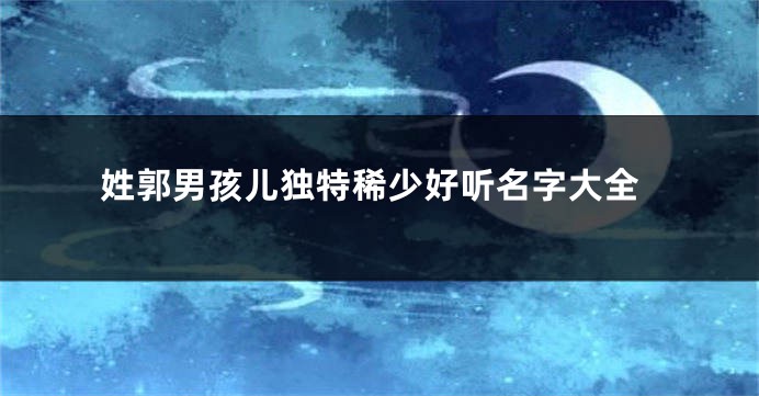 姓郭男孩儿独特稀少好听名字大全