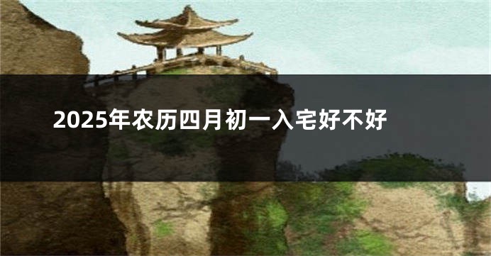 2025年农历四月初一入宅好不好