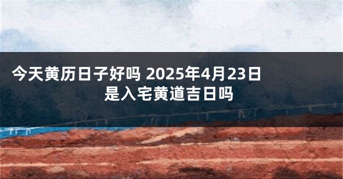 今天黄历日子好吗 2025年4月23日是入宅黄道吉日吗