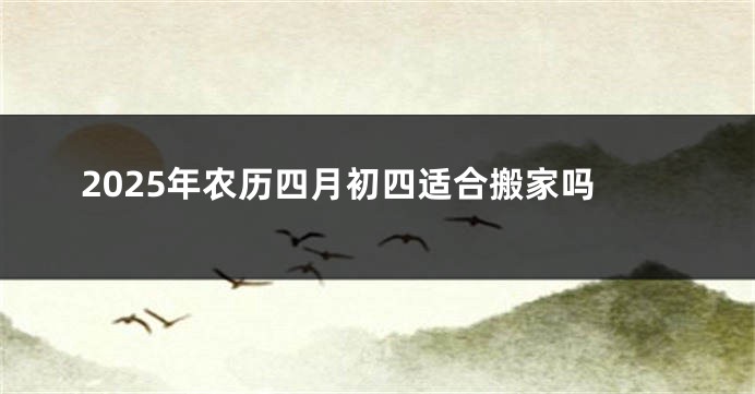 2025年农历四月初四适合搬家吗