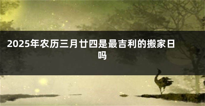 2025年农历三月廿四是最吉利的搬家日吗
