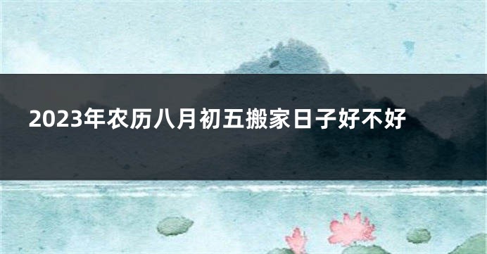 2023年农历八月初五搬家日子好不好